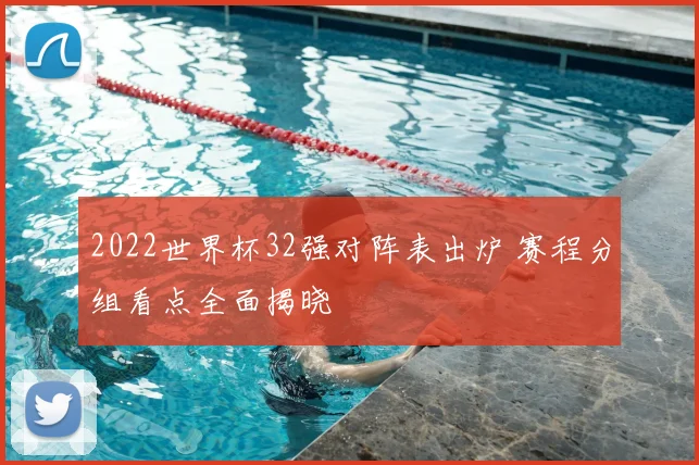 2022世界杯32强对阵表出炉 赛程分组看点全面揭晓