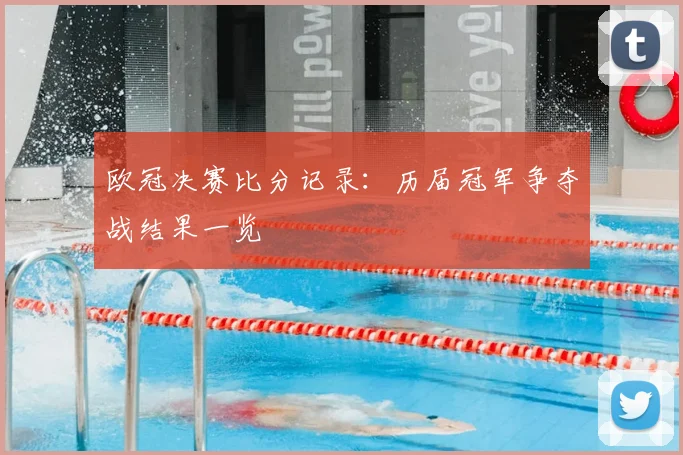欧冠决赛比分记录：历届冠军争夺战结果一览