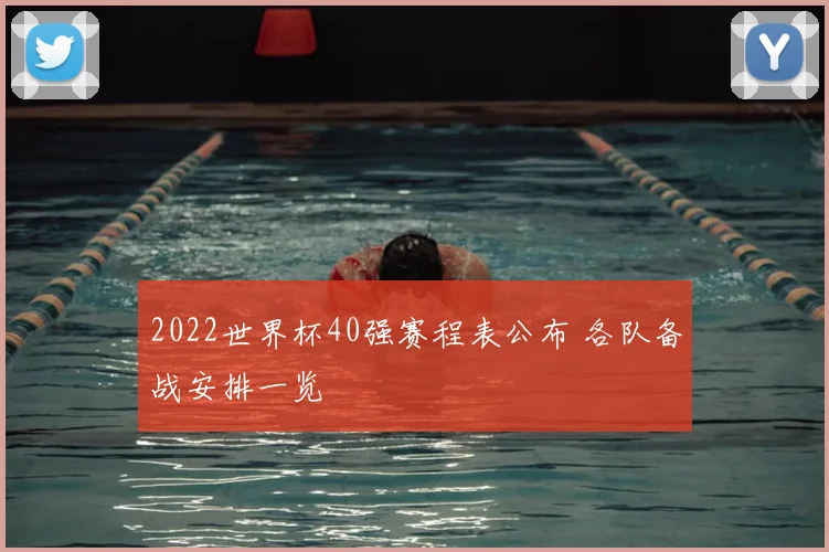 2022世界杯40强赛程表公布 各队备战安排一览