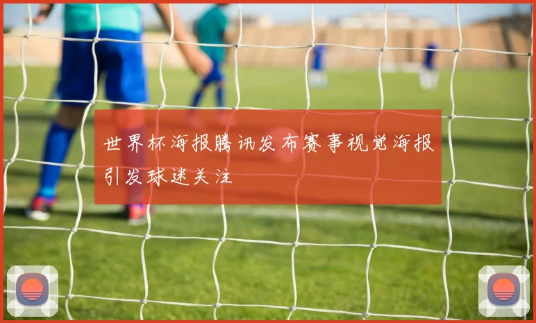 世界杯海报腾讯发布赛事视觉海报引发球迷关注