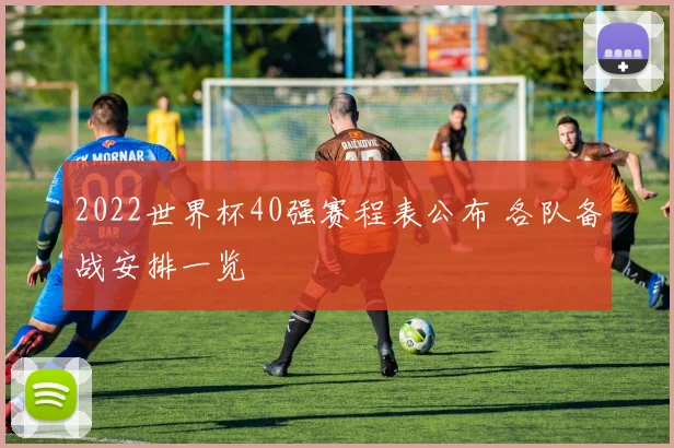 2022世界杯40强赛程表公布 各队备战安排一览