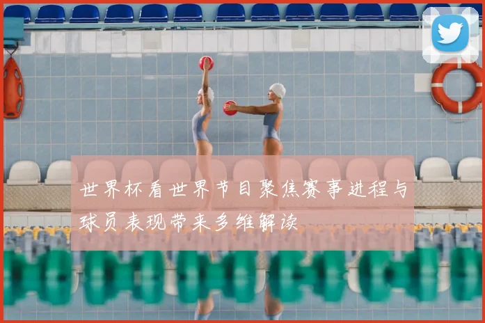 世界杯看世界节目聚焦赛事进程与球员表现带来多维解读