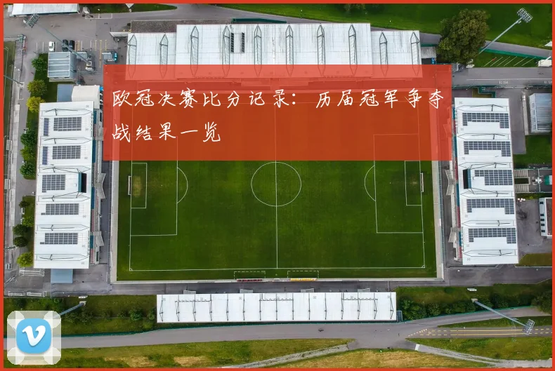 欧冠决赛比分记录：历届冠军争夺战结果一览
