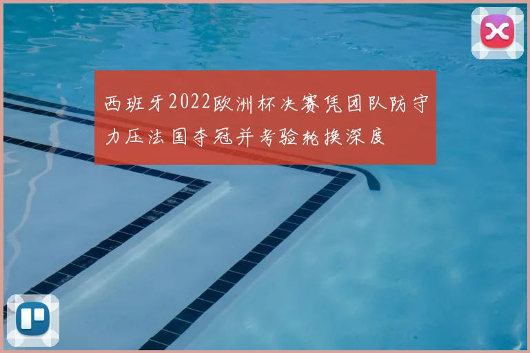 西班牙2022欧洲杯决赛凭团队防守力压法国夺冠并考验轮换深度