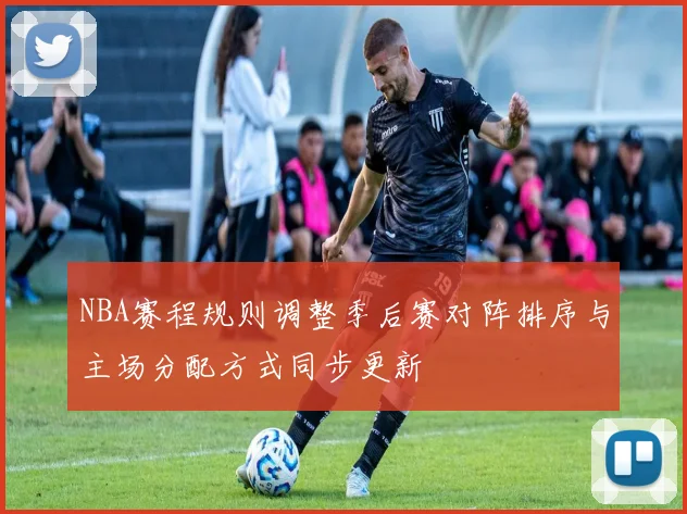 NBA赛程规则调整季后赛对阵排序与主场分配方式同步更新