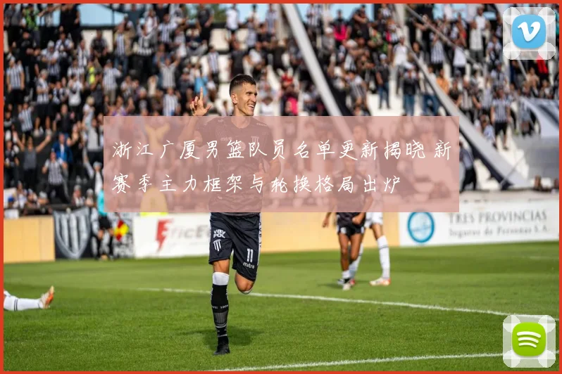 浙江广厦男篮队员名单更新揭晓 新赛季主力框架与轮换格局出炉