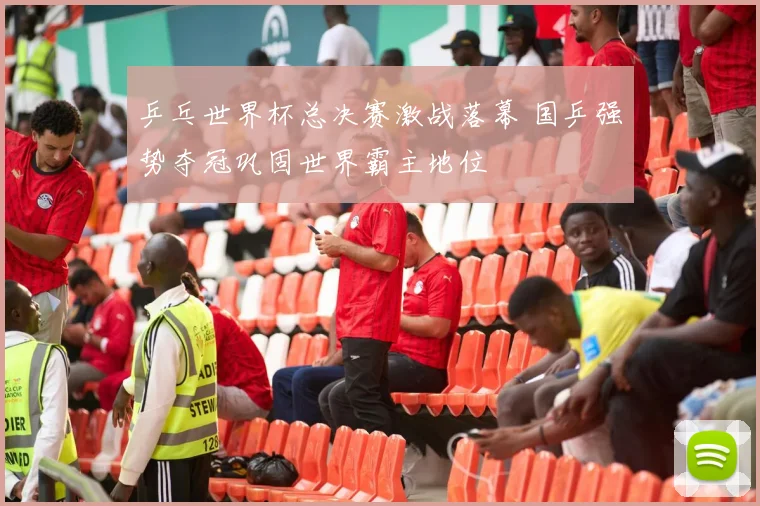 乒乓世界杯总决赛激战落幕 国乒强势夺冠巩固世界霸主地位