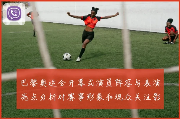 巴黎奥运会开幕式演员阵容与表演亮点分析对赛事形象和观众关注影响