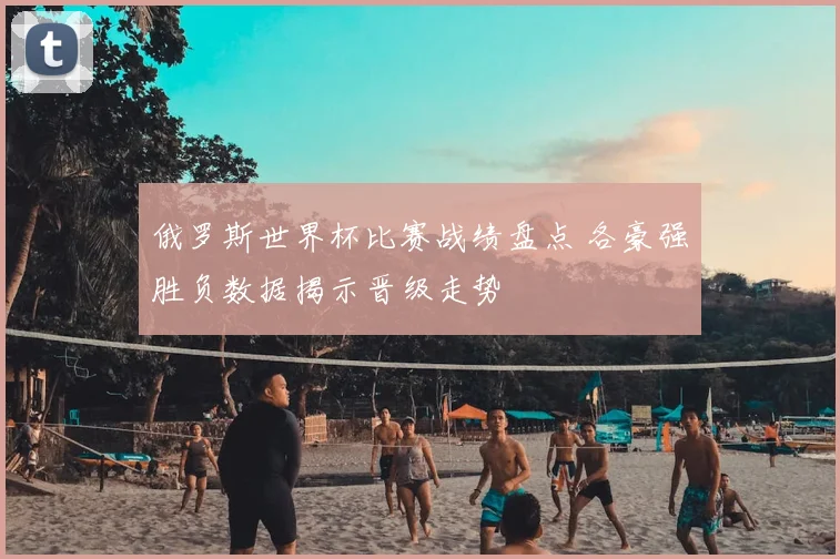 俄罗斯世界杯比赛战绩盘点 各豪强胜负数据揭示晋级走势
