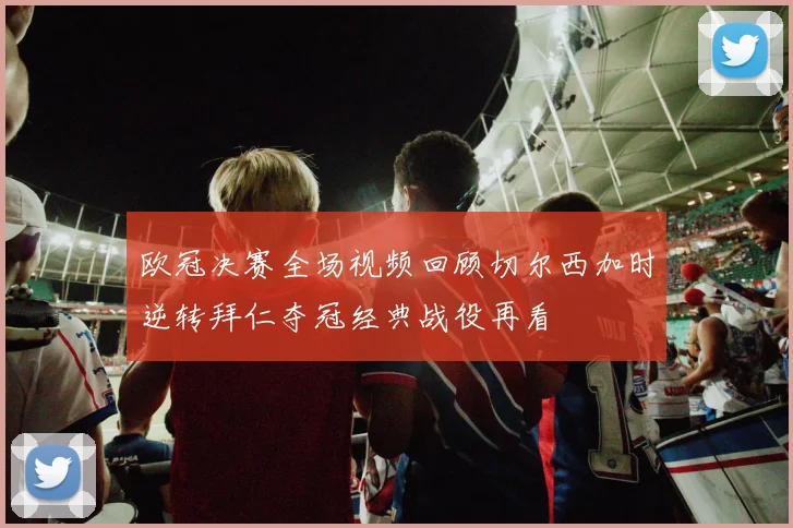 欧冠决赛全场视频回顾切尔西加时逆转拜仁夺冠经典战役再看