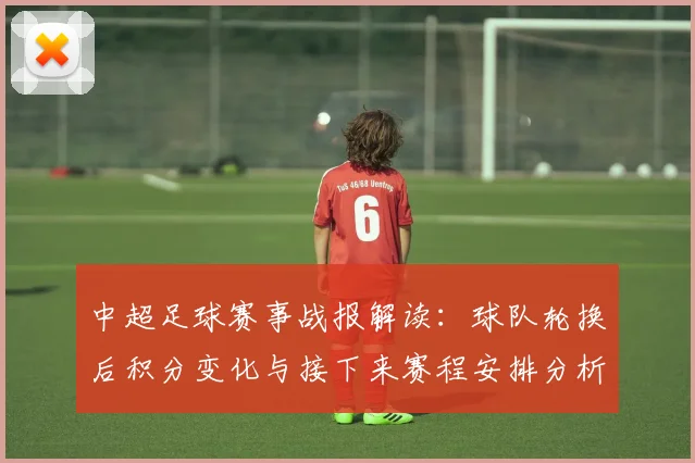 中超足球赛事战报解读:球队轮换后积分变化与接下来赛程安排分析