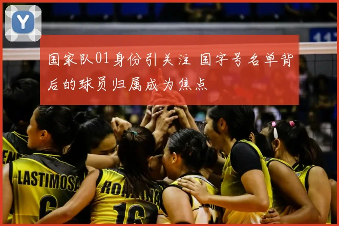国家队01身份引关注 国字号名单背后的球员归属成为焦点