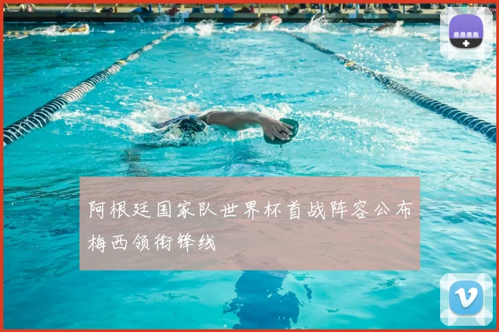 阿根廷国家队世界杯首战阵容公布梅西领衔锋线