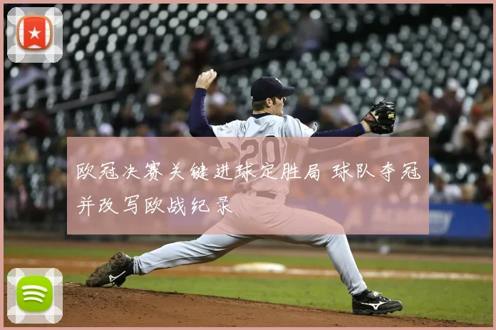欧冠决赛关键进球定胜局 球队夺冠并改写欧战纪录