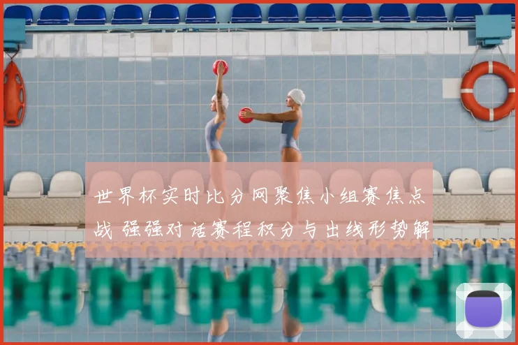 世界杯实时比分网聚焦小组赛焦点战 强强对话赛程积分与出线形势解析