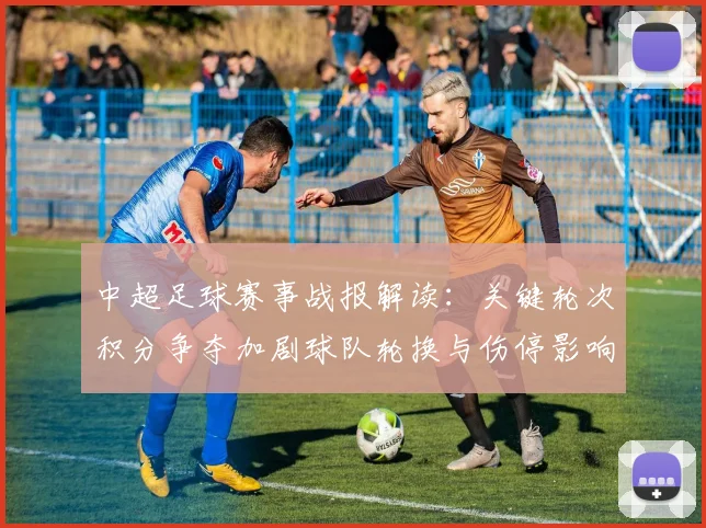 中超足球赛事战报解读：关键轮次积分争夺加剧球队轮换与伤停影响战术部署