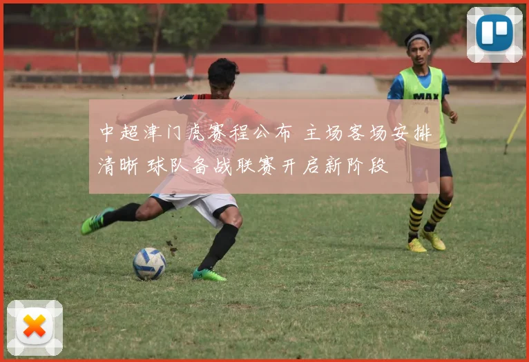 中超津门虎赛程公布 主场客场安排清晰 球队备战联赛开启新阶段