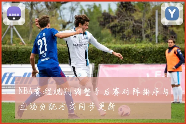 NBA赛程规则调整季后赛对阵排序与主场分配方式同步更新