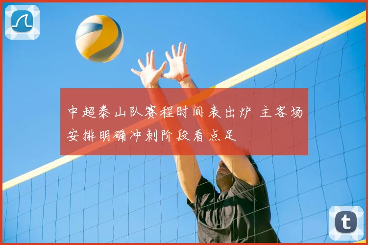 中超泰山队赛程时间表出炉 主客场安排明确冲刺阶段看点足