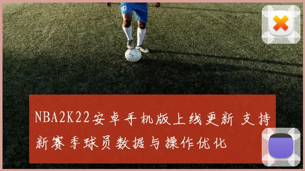 NBA2K22安卓手机版上线更新 支持新赛季球员数据与操作优化