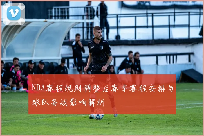 NBA赛程规则调整后赛季赛程安排与球队备战影响解析