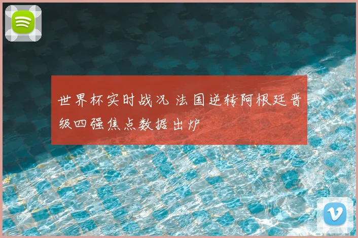 世界杯实时战况 法国逆转阿根廷晋级四强焦点数据出炉