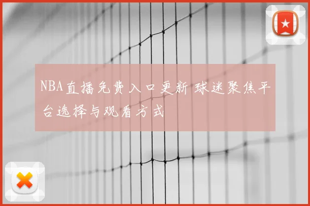 NBA直播免费入口更新 球迷聚焦平台选择与观看方式