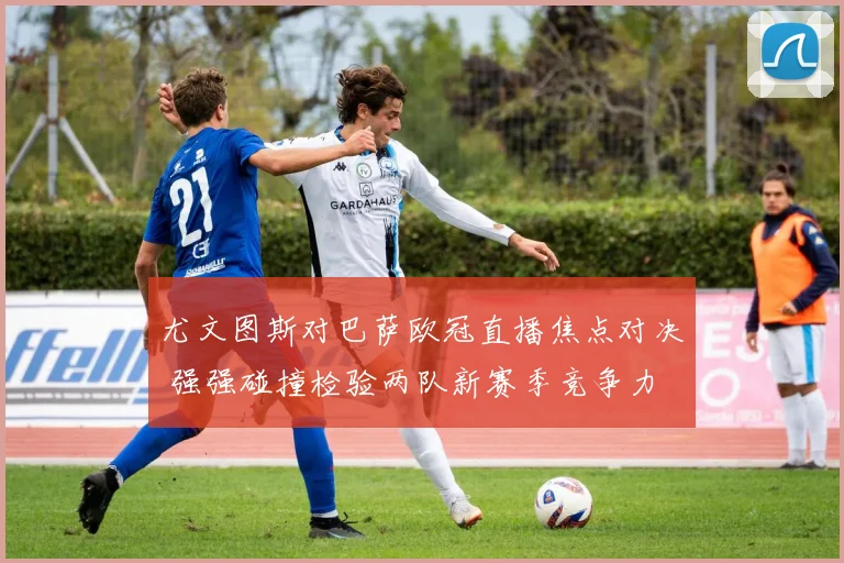 尤文图斯对巴萨欧冠直播焦点对决 强强碰撞检验两队新赛季竞争力