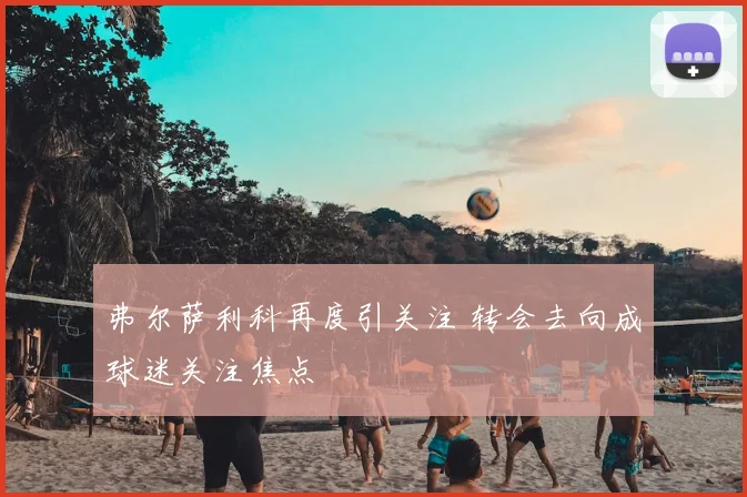 弗尔萨利科再度引关注 转会去向成球迷关注焦点