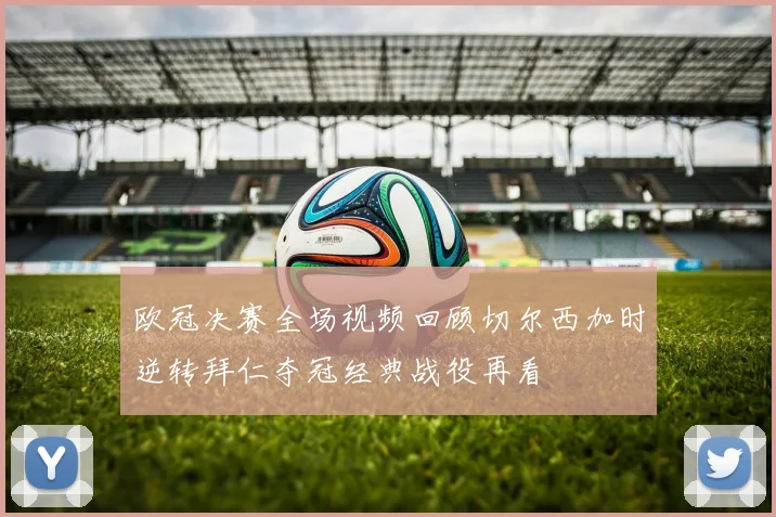 欧冠决赛全场视频回顾切尔西加时逆转拜仁夺冠经典战役再看