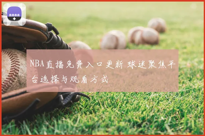 NBA直播免费入口更新 球迷聚焦平台选择与观看方式