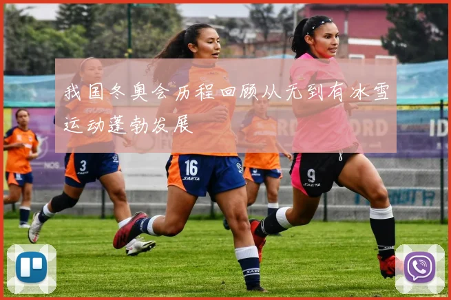 我国冬奥会历程回顾从无到有冰雪运动蓬勃发展