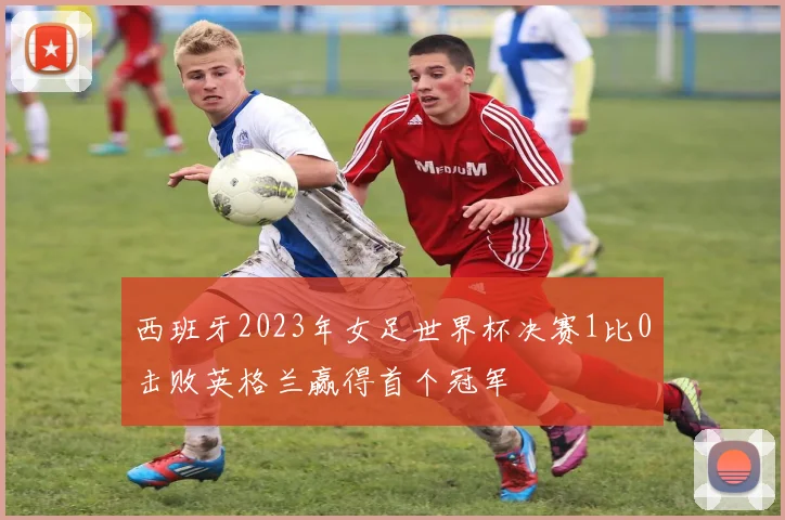 西班牙2023年女足世界杯决赛1比0击败英格兰赢得首个冠军