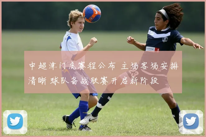 中超津门虎赛程公布 主场客场安排清晰 球队备战联赛开启新阶段