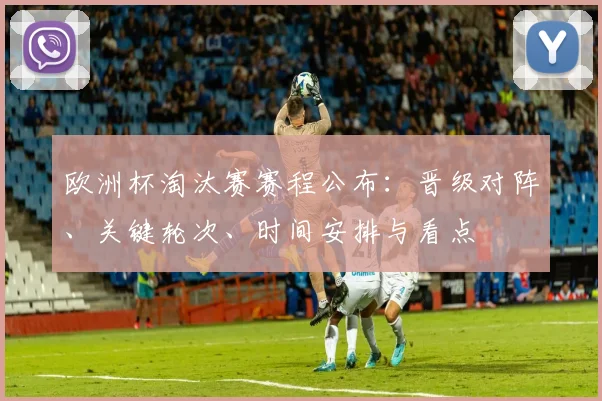 欧洲杯淘汰赛赛程公布：晋级对阵、关键轮次、时间安排与看点