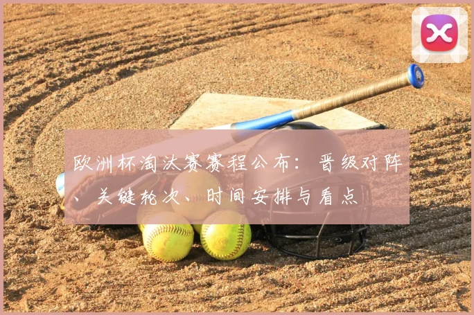 欧洲杯淘汰赛赛程公布：晋级对阵、关键轮次、时间安排与看点