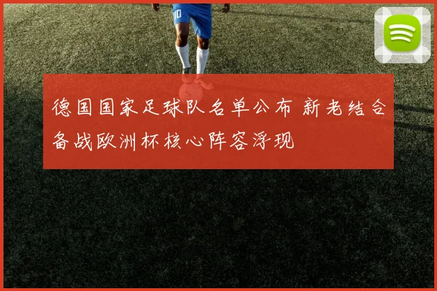 德国国家足球队名单公布 新老结合备战欧洲杯核心阵容浮现