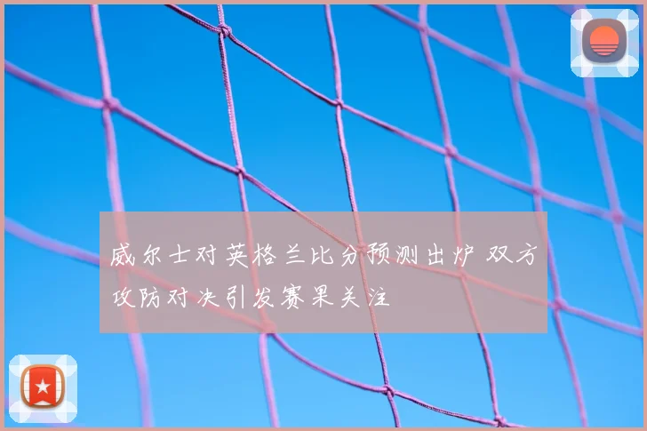 威尔士对英格兰比分预测出炉 双方攻防对决引发赛果关注