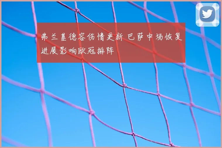 弗兰基德容伤情更新 巴萨中场恢复进展影响欧冠排阵